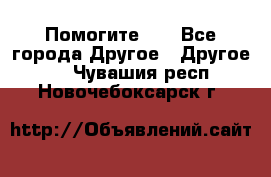 Помогите!!! - Все города Другое » Другое   . Чувашия респ.,Новочебоксарск г.